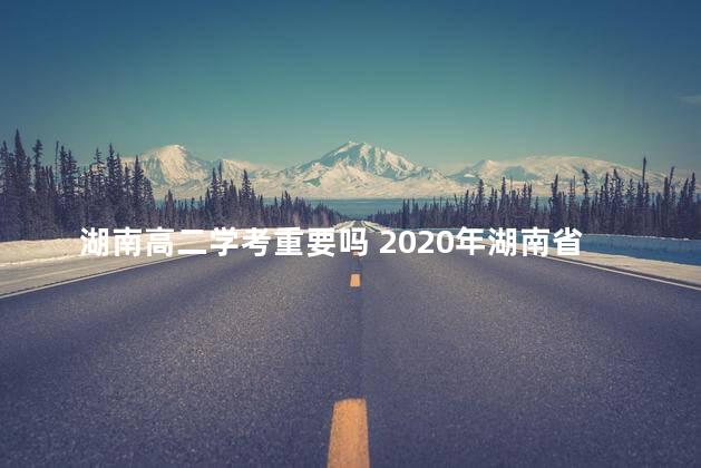 湖南高二学考重要吗 2020年湖南省学考